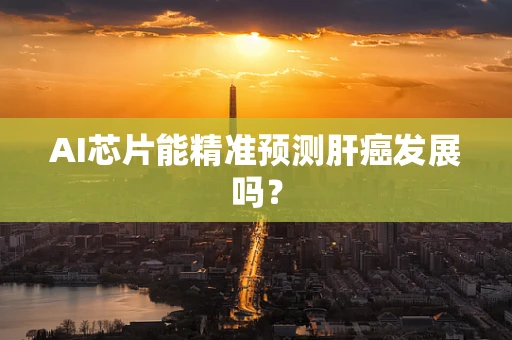 AI芯片能精准预测肝癌发展吗？