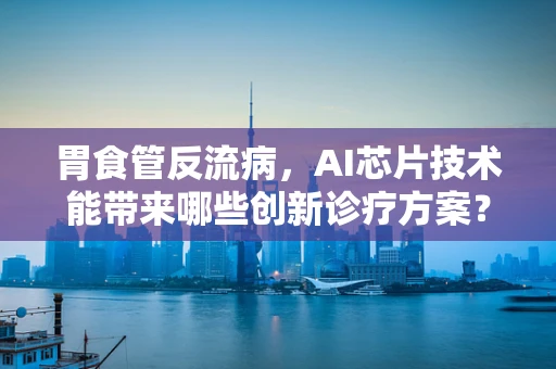 胃食管反流病，AI芯片技术能带来哪些创新诊疗方案？