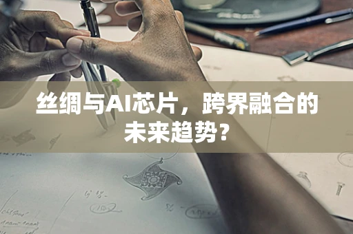 丝绸与AI芯片，跨界融合的未来趋势？