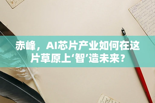 赤峰，AI芯片产业如何在这片草原上‘智’造未来？