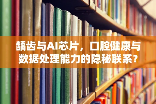 龋齿与AI芯片，口腔健康与数据处理能力的隐秘联系？
