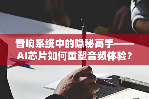 音响系统中的隐秘高手——AI芯片如何重塑音频体验？