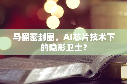 马桶密封圈，AI芯片技术下的隐形卫士？
