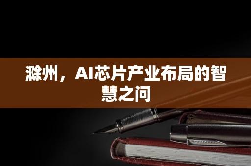 滁州，AI芯片产业布局的智慧之问