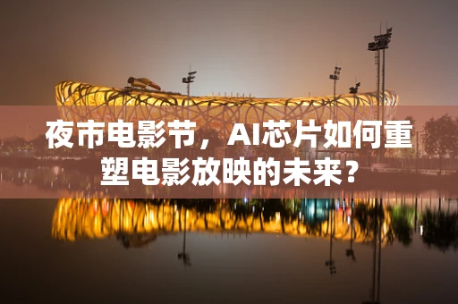 夜市电影节，AI芯片如何重塑电影放映的未来？