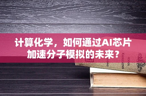 计算化学，如何通过AI芯片加速分子模拟的未来？