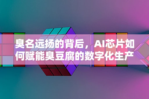臭名远扬的背后，AI芯片如何赋能臭豆腐的数字化生产？