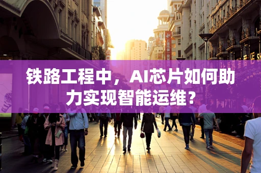 铁路工程中，AI芯片如何助力实现智能运维？