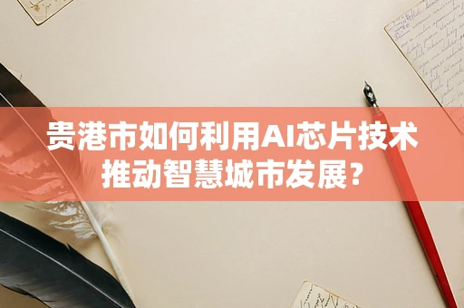 贵港市如何利用AI芯片技术推动智慧城市发展？