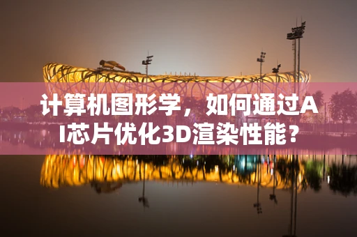 计算机图形学，如何通过AI芯片优化3D渲染性能？