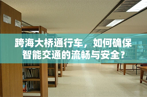 跨海大桥通行车，如何确保智能交通的流畅与安全？