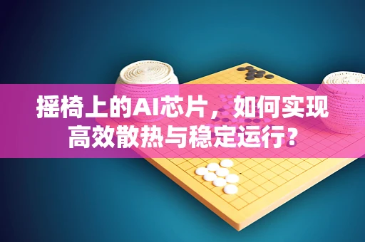 摇椅上的AI芯片，如何实现高效散热与稳定运行？