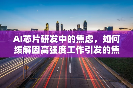 AI芯片研发中的焦虑，如何缓解因高强度工作引发的焦虑症？