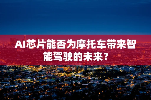 AI芯片能否为摩托车带来智能驾驶的未来？
