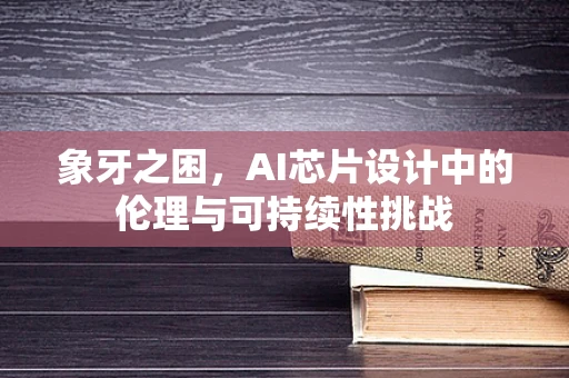 象牙之困，AI芯片设计中的伦理与可持续性挑战