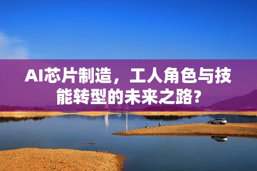 AI芯片制造，工人角色与技能转型的未来之路？