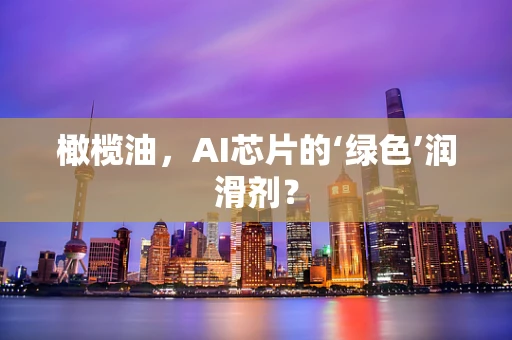 橄榄油，AI芯片的‘绿色’润滑剂？