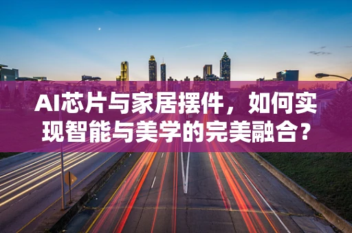 AI芯片与家居摆件，如何实现智能与美学的完美融合？