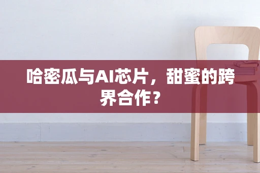哈密瓜与AI芯片，甜蜜的跨界合作？