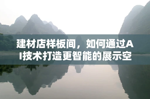 建材店样板间，如何通过AI技术打造更智能的展示空间？