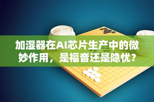 加湿器在AI芯片生产中的微妙作用，是福音还是隐忧？