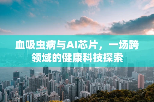 血吸虫病与AI芯片，一场跨领域的健康科技探索