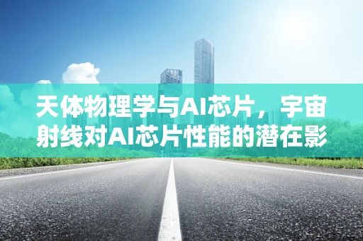 天体物理学与AI芯片，宇宙射线对AI芯片性能的潜在影响