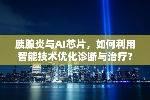 胰腺炎与AI芯片，如何利用智能技术优化诊断与治疗？