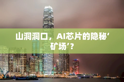 山洞洞口，AI芯片的隐秘‘矿场’？