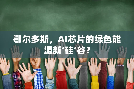 鄂尔多斯，AI芯片的绿色能源新‘硅’谷？