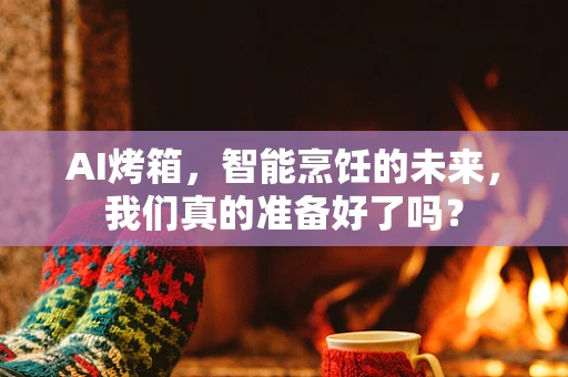 AI烤箱，智能烹饪的未来，我们真的准备好了吗？