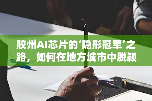 胶州AI芯片的‘隐形冠军’之路，如何在地方城市中脱颖而出？