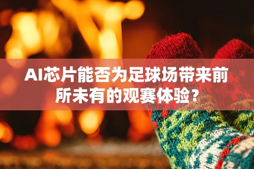 AI芯片能否为足球场带来前所未有的观赛体验？