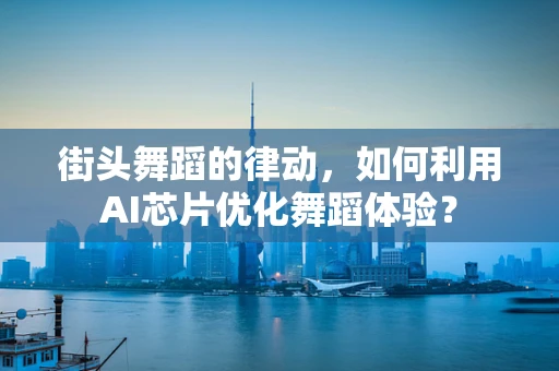 街头舞蹈的律动，如何利用AI芯片优化舞蹈体验？