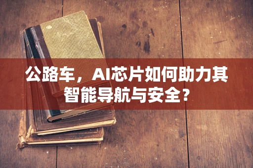 公路车，AI芯片如何助力其智能导航与安全？