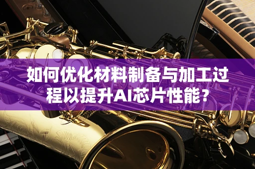 如何优化材料制备与加工过程以提升AI芯片性能？