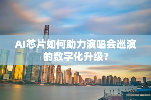 AI芯片如何助力演唱会巡演的数字化升级？