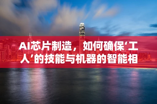 AI芯片制造，如何确保‘工人’的技能与机器的智能相辅相成？