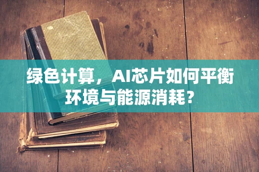 绿色计算，AI芯片如何平衡环境与能源消耗？