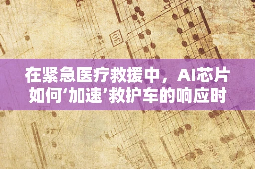 在紧急医疗救援中，AI芯片如何‘加速’救护车的响应时间？