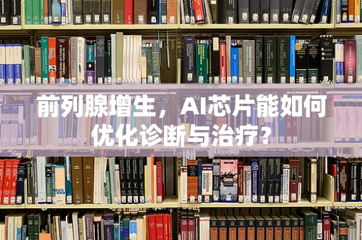 前列腺增生，AI芯片能如何优化诊断与治疗？