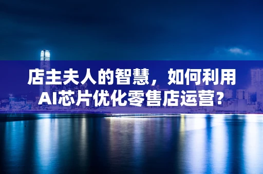 店主夫人的智慧，如何利用AI芯片优化零售店运营？