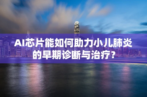 AI芯片能如何助力小儿肺炎的早期诊断与治疗？