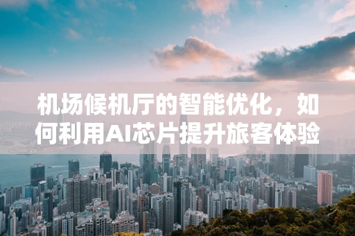 机场候机厅的智能优化，如何利用AI芯片提升旅客体验？