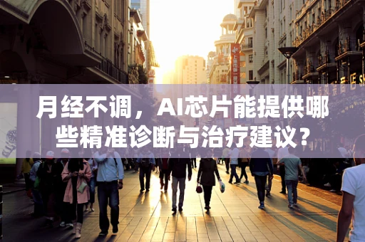 月经不调，AI芯片能提供哪些精准诊断与治疗建议？