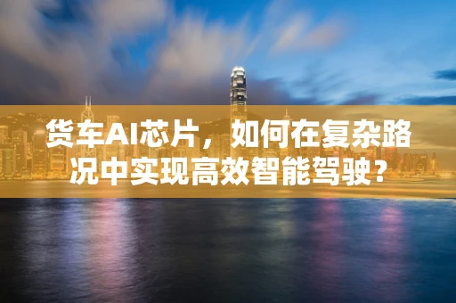 货车AI芯片，如何在复杂路况中实现高效智能驾驶？