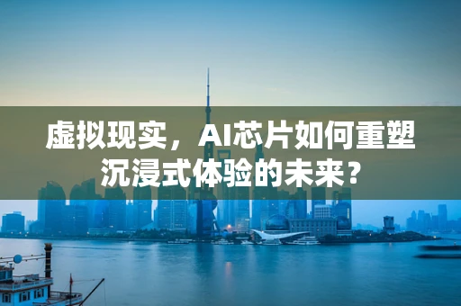 虚拟现实，AI芯片如何重塑沉浸式体验的未来？