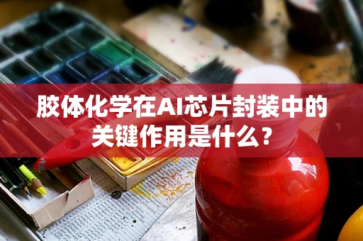 胶体化学在AI芯片封装中的关键作用是什么？