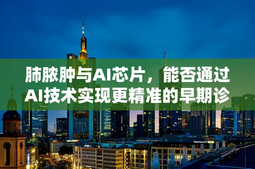肺脓肿与AI芯片，能否通过AI技术实现更精准的早期诊断？