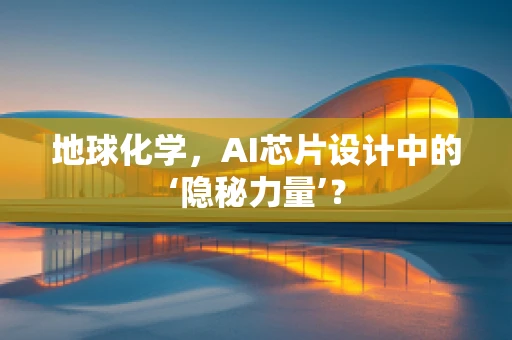 地球化学，AI芯片设计中的‘隐秘力量’？